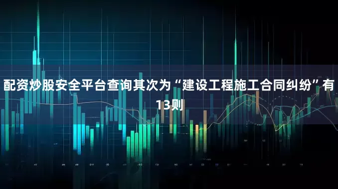 配资炒股安全平台查询其次为“建设工程施工合同纠纷”有13则