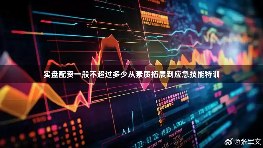 实盘配资一般不超过多少从素质拓展到应急技能特训