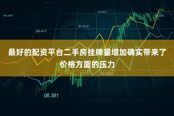 最好的配资平台二手房挂牌量增加确实带来了价格方面的压力