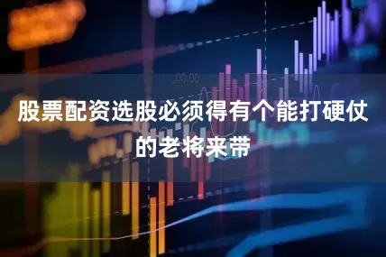 股票配资选股必须得有个能打硬仗的老将来带