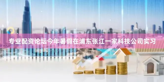 专业配资论坛今年暑假在浦东张江一家科技公司实习