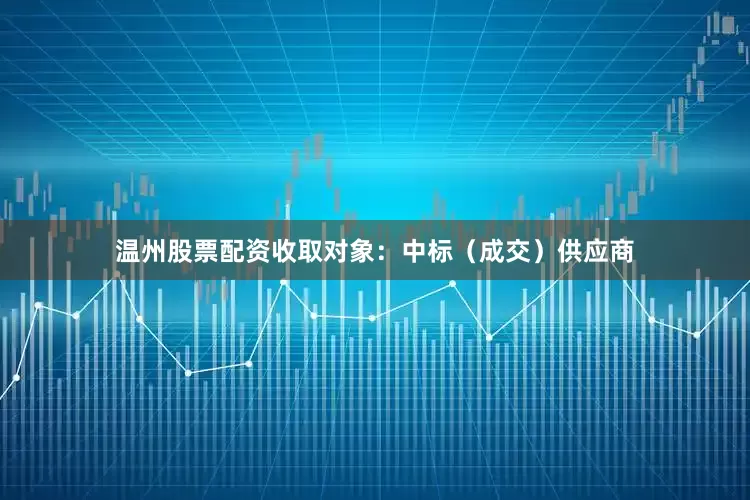 温州股票配资收取对象：中标（成交）供应商