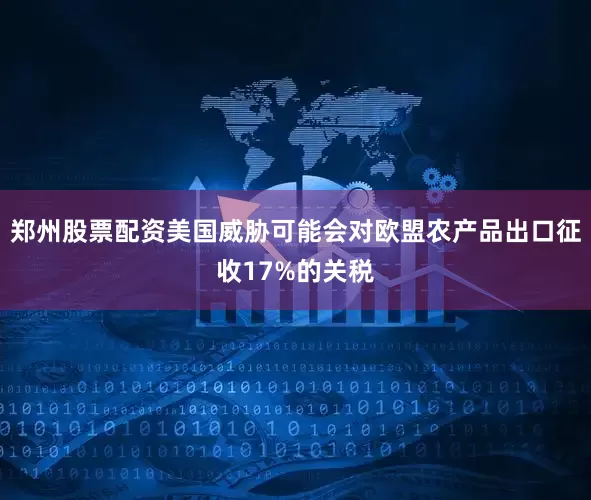郑州股票配资美国威胁可能会对欧盟农产品出口征收17%的关税