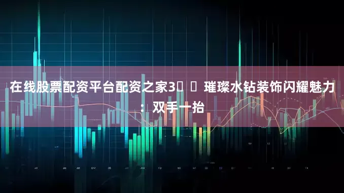 在线股票配资平台配资之家3️⃣璀璨水钻装饰闪耀魅力：双手一抬