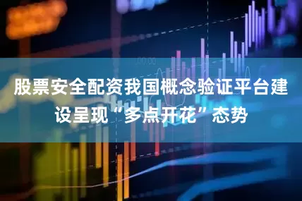 股票安全配资我国概念验证平台建设呈现“多点开花”态势