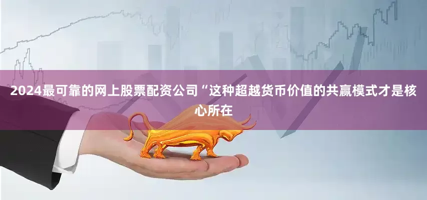 2024最可靠的网上股票配资公司“这种超越货币价值的共赢模式才是核心所在