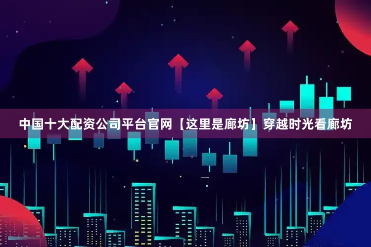 中国十大配资公司平台官网【这里是廊坊】穿越时光看廊坊
