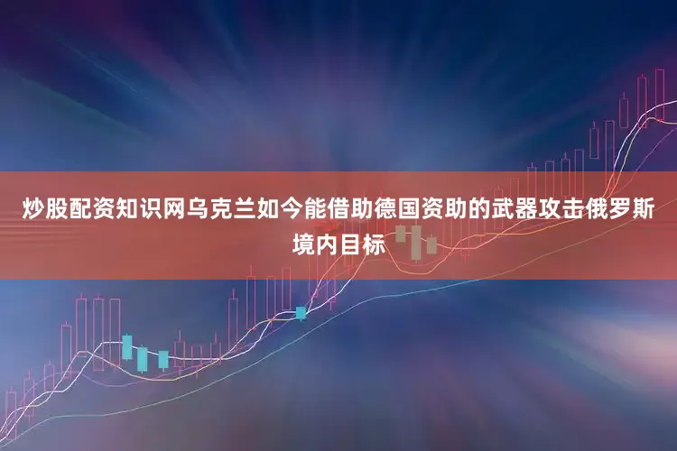 炒股配资知识网乌克兰如今能借助德国资助的武器攻击俄罗斯境内目标
