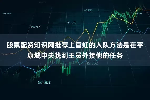 股票配资知识网推荐上官虹的入队方法是在平康城中央找到王员外接他的任务