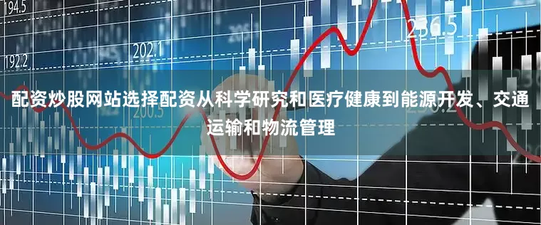 配资炒股网站选择配资从科学研究和医疗健康到能源开发、交通运输和物流管理