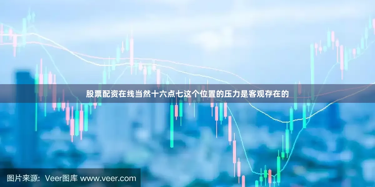 股票配资在线当然十六点七这个位置的压力是客观存在的
