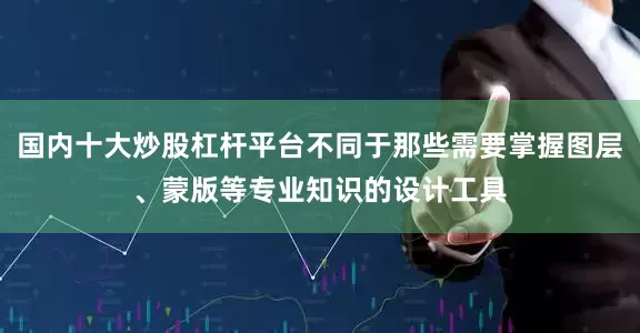 国内十大炒股杠杆平台不同于那些需要掌握图层、蒙版等专业知识的设计工具