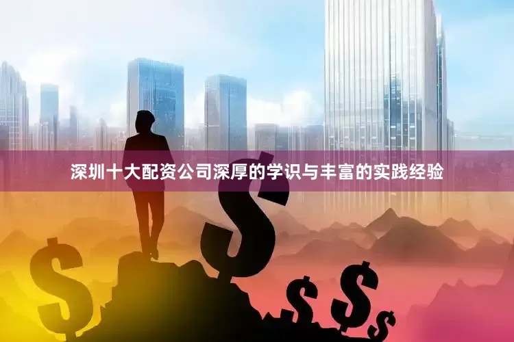 深圳十大配资公司深厚的学识与丰富的实践经验