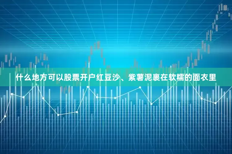 什么地方可以股票开户红豆沙、紫薯泥裹在软糯的面衣里