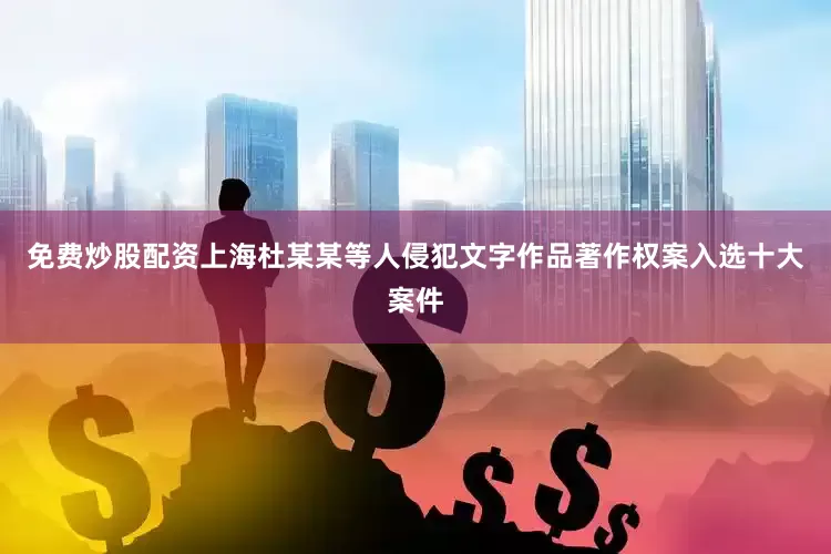 免费炒股配资上海杜某某等人侵犯文字作品著作权案入选十大案件