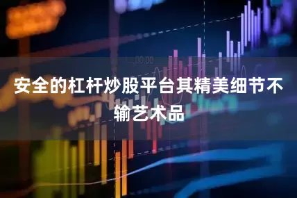 安全的杠杆炒股平台其精美细节不输艺术品