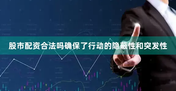 股市配资合法吗确保了行动的隐蔽性和突发性