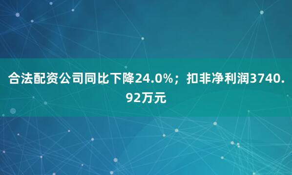 合法配资公司同比下降24.0%；扣非净利润3740.92万元
