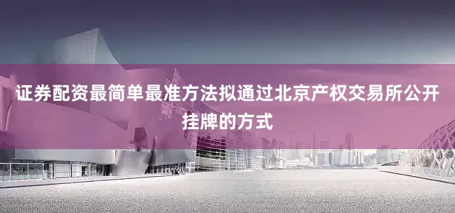 证券配资最简单最准方法拟通过北京产权交易所公开挂牌的方式