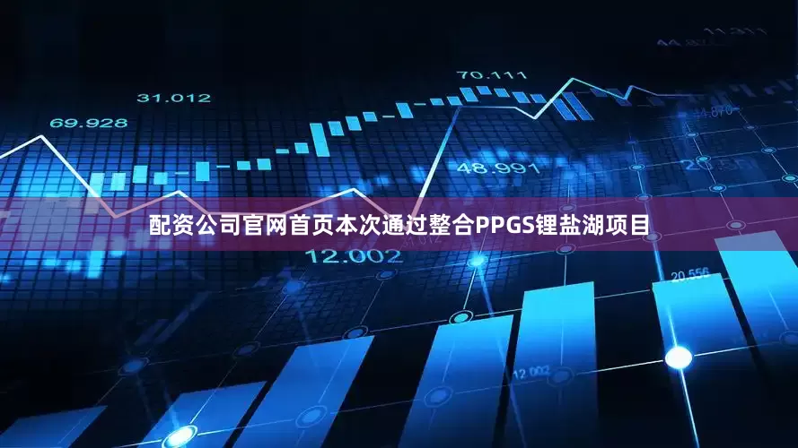 配资公司官网首页本次通过整合PPGS锂盐湖项目