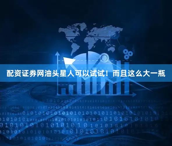 配资证券网油头星人可以试试！而且这么大一瓶