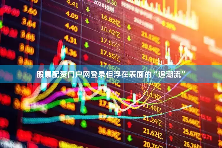 股票配资门户网登录但浮在表面的“追潮流”