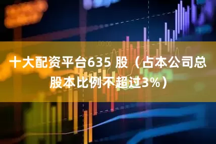 十大配资平台635 股（占本公司总股本比例不超过3%）
