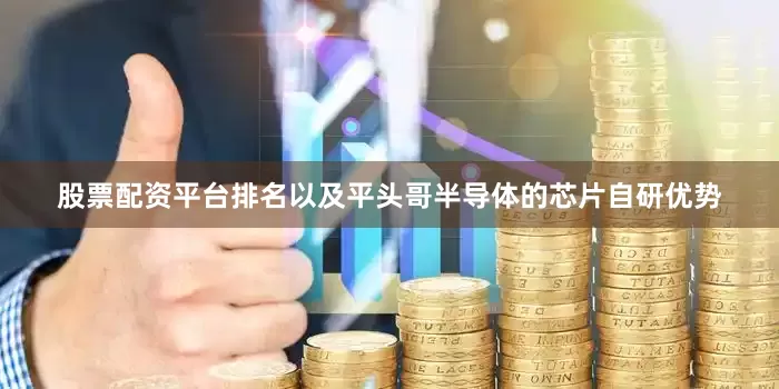 股票配资平台排名以及平头哥半导体的芯片自研优势