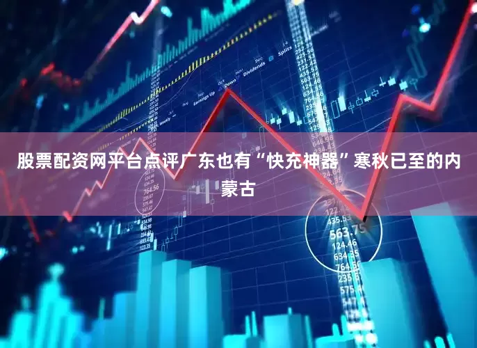 股票配资网平台点评广东也有“快充神器”　　寒秋已至的内蒙古