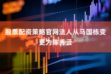 股票配资策略官网法人从马国栋变更为陈秀云