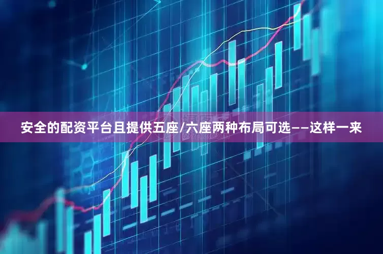 安全的配资平台且提供五座/六座两种布局可选——这样一来