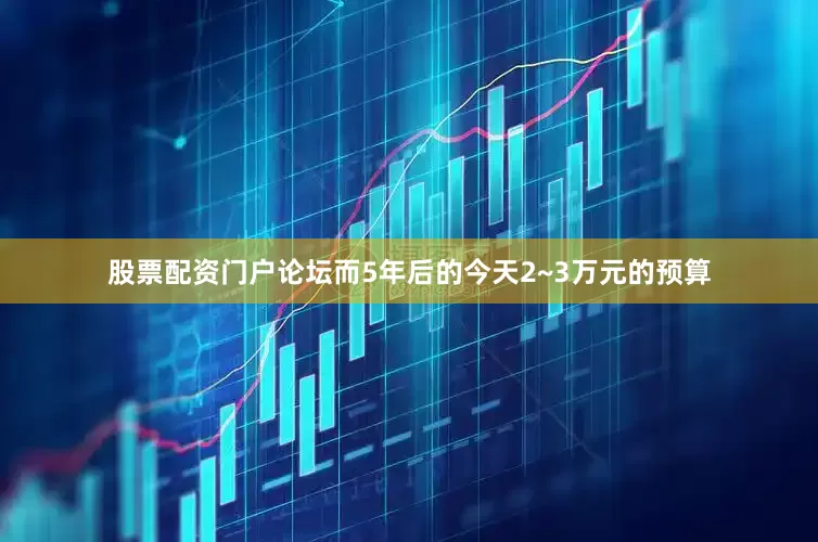 股票配资门户论坛而5年后的今天2~3万元的预算