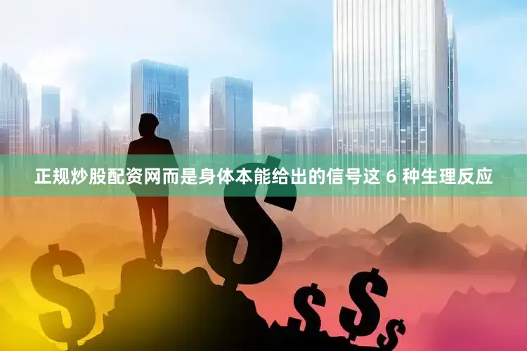 正规炒股配资网而是身体本能给出的信号这 6 种生理反应