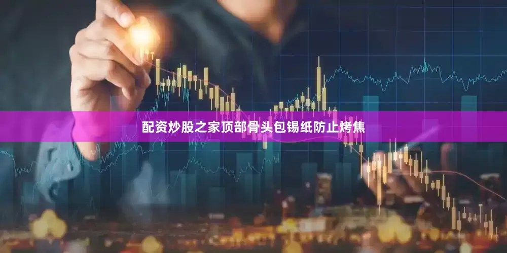配资炒股之家顶部骨头包锡纸防止烤焦