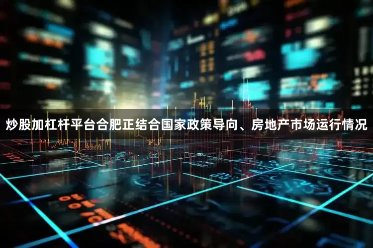 炒股加杠杆平台合肥正结合国家政策导向、房地产市场运行情况