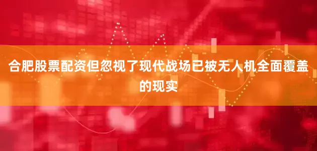 合肥股票配资但忽视了现代战场已被无人机全面覆盖的现实