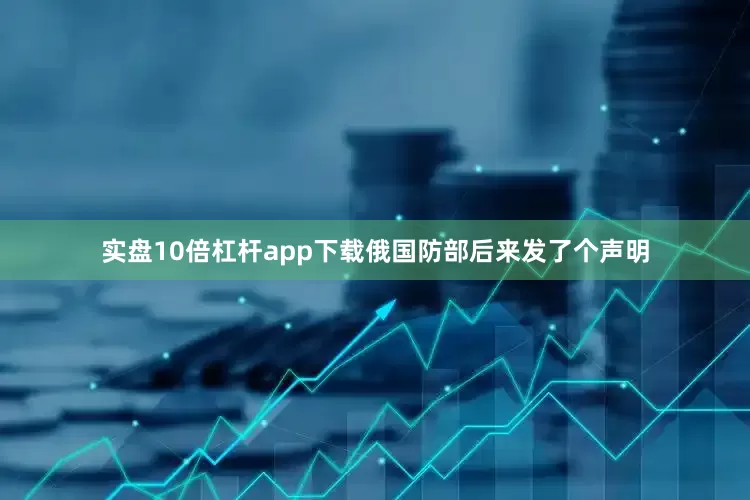实盘10倍杠杆app下载俄国防部后来发了个声明