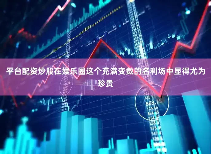 平台配资炒股在娱乐圈这个充满变数的名利场中显得尤为珍贵